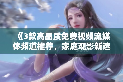 《3款高品质免费视频流媒体频道推荐，家庭观影新选择》