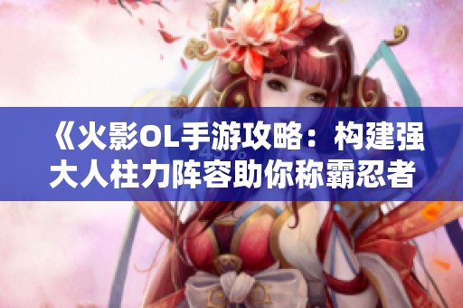 《火影OL手游攻略：构建强大人柱力阵容助你称霸忍者世界》