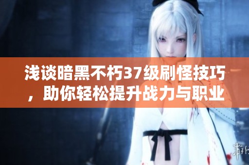 浅谈暗黑不朽37级刷怪技巧，助你轻松提升战力与职业进阶