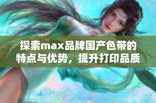 探索max品牌国产色带的特点与优势，提升打印品质与效率