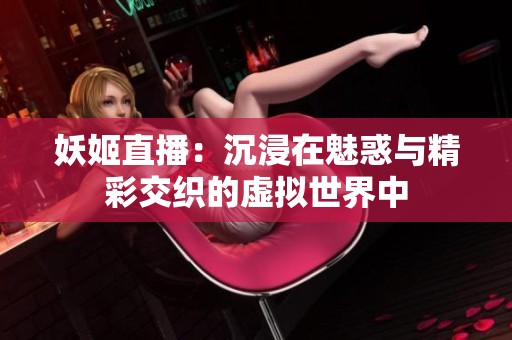 妖姬直播：沉浸在魅惑与精彩交织的虚拟世界中