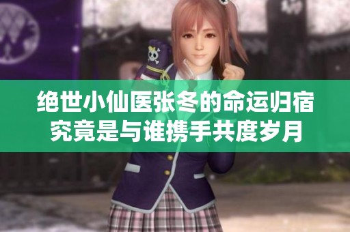 绝世小仙医张冬的命运归宿究竟是与谁携手共度岁月