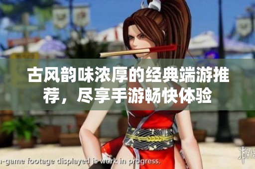 古风韵味浓厚的经典端游推荐，尽享手游畅快体验
