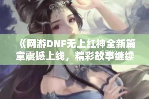 《网游DNF无上红神全新篇章震撼上线，精彩故事继续》