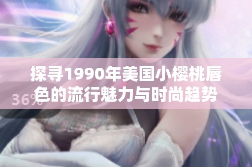 探寻1990年美国小樱桃唇色的流行魅力与时尚趋势
