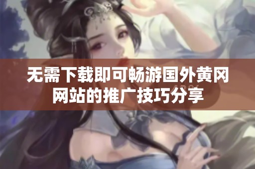 无需下载即可畅游国外黄冈网站的推广技巧分享