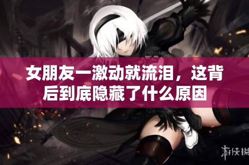 女朋友一激动就流泪，这背后到底隐藏了什么原因