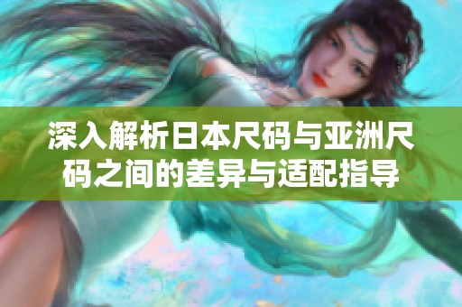 深入解析日本尺码与亚洲尺码之间的差异与适配指导