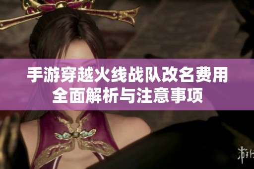 手游穿越火线战队改名费用全面解析与注意事项