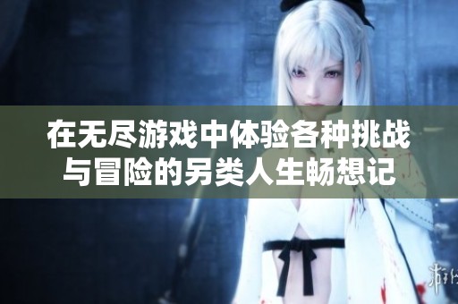 在无尽游戏中体验各种挑战与冒险的另类人生畅想记