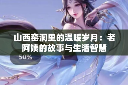 山西窑洞里的温暖岁月：老阿姨的故事与生活智慧
