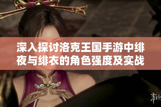 深入探讨洛克王国手游中绯夜与绯衣的角色强度及实战表现分析