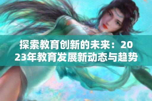 探索教育创新的未来：2023年教育发展新动态与趋势分析