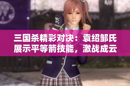 三国杀精彩对决：袁绍邹氏展示平等箭技能，激战成云