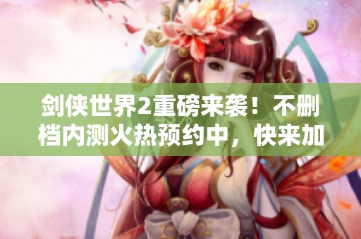 剑侠世界2重磅来袭！不删档内测火热预约中，快来加入江湖！