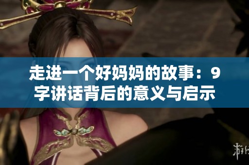 走进一个好妈妈的故事：9字讲话背后的意义与启示