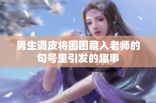 男生调皮将困困藏入老师的句号里引发的趣事