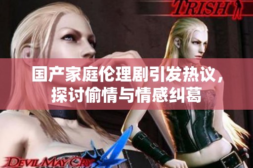 国产家庭伦理剧引发热议，探讨偷情与情感纠葛