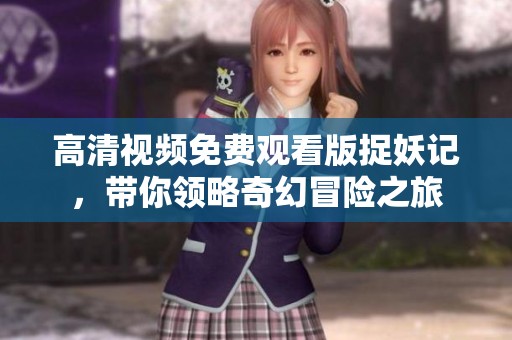 高清视频免费观看版捉妖记，带你领略奇幻冒险之旅
