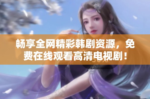 畅享全网精彩韩剧资源，免费在线观看高清电视剧！