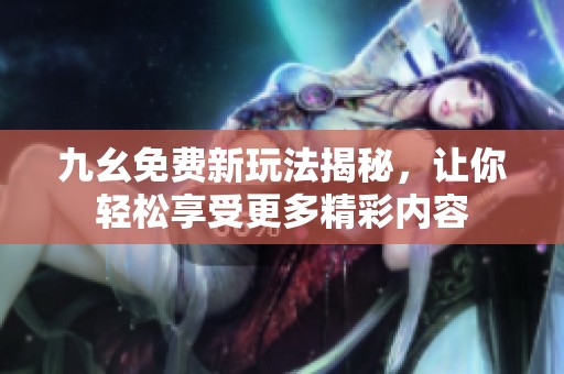 九幺免费新玩法揭秘，让你轻松享受更多精彩内容
