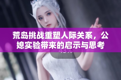荒岛挑战重塑人际关系，公媳实验带来的启示与思考