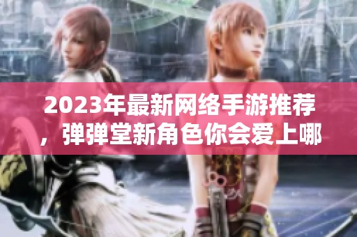 2023年最新网络手游推荐，弹弹堂新角色你会爱上哪一个？