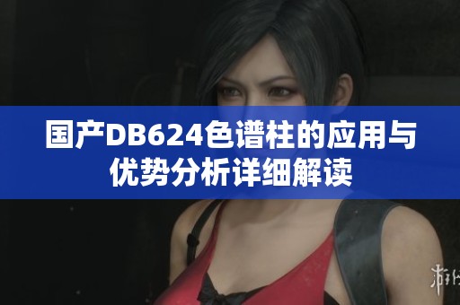 国产DB624色谱柱的应用与优势分析详细解读
