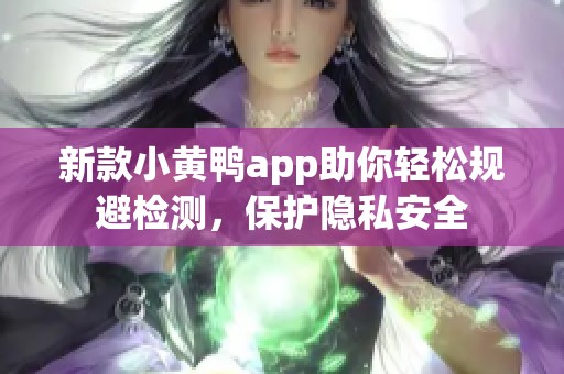 新款小黄鸭app助你轻松规避检测，保护隐私安全