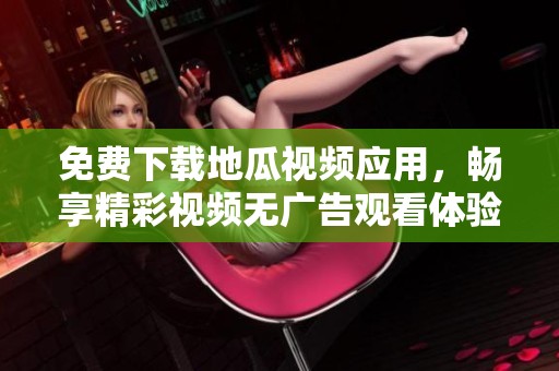免费下载地瓜视频应用，畅享精彩视频无广告观看体验