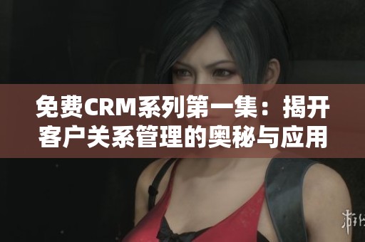 免费CRM系列第一集：揭开客户关系管理的奥秘与应用