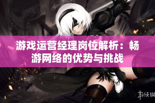 游戏运营经理岗位解析：畅游网络的优势与挑战