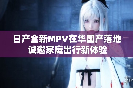 日产全新MPV在华国产落地 诚邀家庭出行新体验