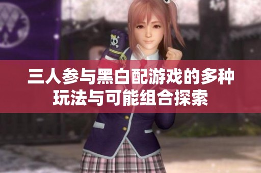 三人参与黑白配游戏的多种玩法与可能组合探索