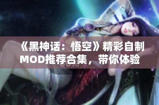 《黑神话：悟空》精彩自制MOD推荐合集，带你体验不一样的冒险！