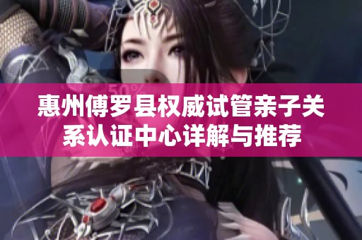 惠州傅罗县权威试管亲子关系认证中心详解与推荐