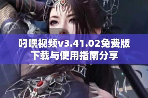 叼嘿视频v3.41.02免费版下载与使用指南分享