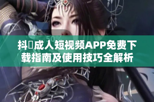 抖抈成人短视频APP免费下载指南及使用技巧全解析