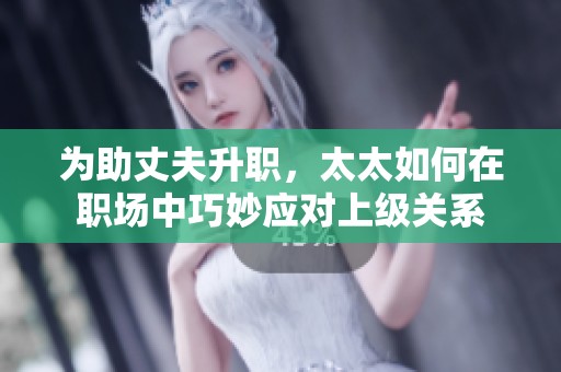 为助丈夫升职，太太如何在职场中巧妙应对上级关系