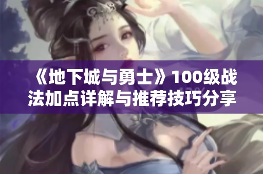 《地下城与勇士》100级战法加点详解与推荐技巧分享