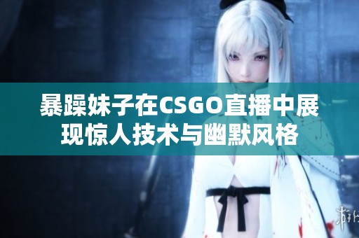 暴躁妹子在CSGO直播中展现惊人技术与幽默风格