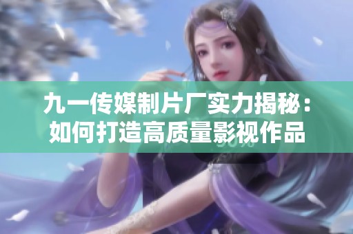 九一传媒制片厂实力揭秘：如何打造高质量影视作品