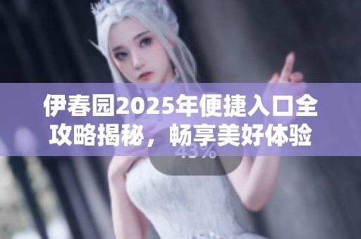 伊春园2025年便捷入口全攻略揭秘，畅享美好体验