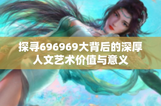 探寻696969大背后的深厚人文艺术价值与意义