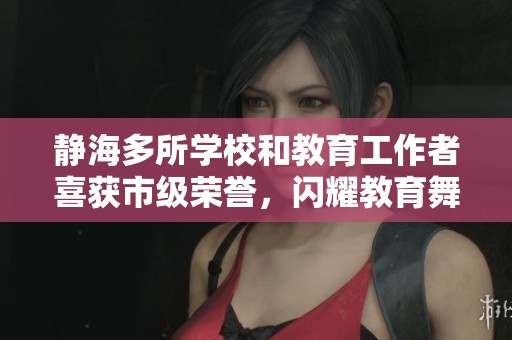 静海多所学校和教育工作者喜获市级荣誉，闪耀教育舞台