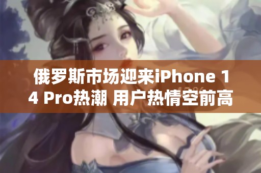 俄罗斯市场迎来iPhone 14 Pro热潮 用户热情空前高涨