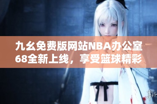 九幺免费版网站NBA办公室68全新上线，享受篮球精彩赛事体验