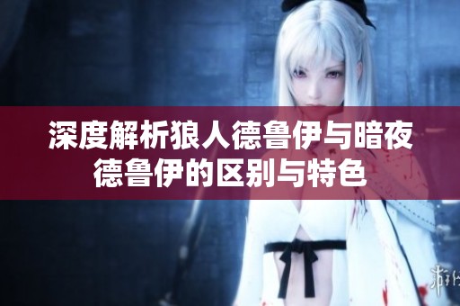 深度解析狼人德鲁伊与暗夜德鲁伊的区别与特色