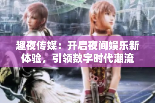趣夜传媒：开启夜间娱乐新体验，引领数字时代潮流
