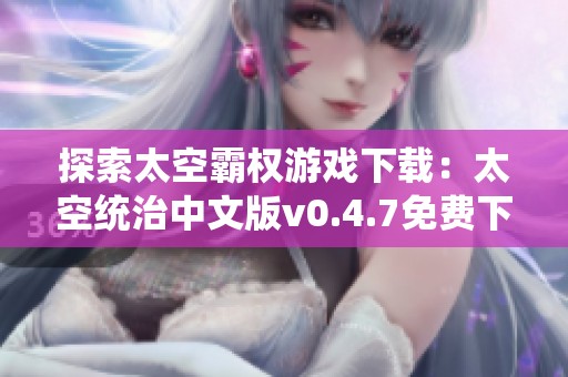 探索太空霸权游戏下载：太空统治中文版v0.4.7免费下载